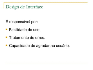 Design de Interface  É responsável por: Facilidade de uso. Tratamento de erros. Capacidade de agradar ao usuário. 