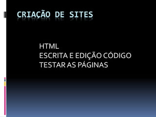 CRIAÇÃO DE SITES
HTML
ESCRITA E EDIÇÃO CÓDIGO
TESTAR AS PÁGINAS
 