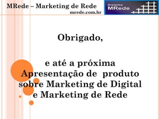 Obrigado,
e até a próxima
Apresentação de produto
sobre Marketing de Digital
e Marketing de Rede
MRede – Marketing de Rede
mrede.com.br
 