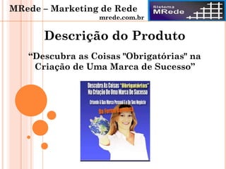 “Descubra as Coisas "Obrigatórias" na
Criação de Uma Marca de Sucesso”
Descrição do Produto
MRede – Marketing de Rede
mrede.com.br
 