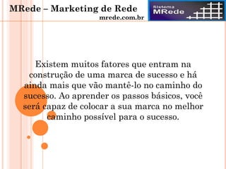 Existem muitos fatores que entram na
construção de uma marca de sucesso e há
ainda mais que vão mantê-lo no caminho do
sucesso. Ao aprender os passos básicos, você
será capaz de colocar a sua marca no melhor
caminho possível para o sucesso.
MRede – Marketing de Rede
mrede.com.br
 