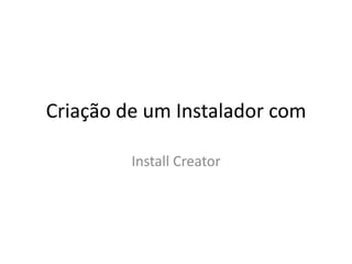 Criação de um Instalador com
Install Creator

 