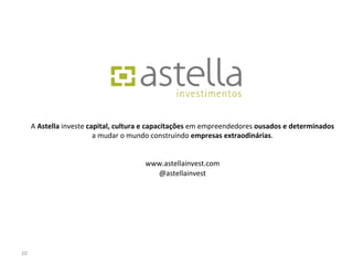 A	
  Astella	
  investe	
  capital,	
  cultura	
  e	
  capacitações	
  em	
  empreendedores	
  ousados	
  e	
  determinados	
  
                                      a	
  mudar	
  o	
  mundo	
  construindo	
  empresas	
  extraodinárias.	
  
                                                                           	
  
                                                                           	
  
                                                                 www.astellainvest.com	
  
                                                                     @astellainvest	
  




10	
  
 
