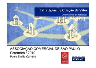 Estratégias de Criação de Valor
                                      Alternativas Estratégicas




ASSOCIAÇÃO COMERCIAL DE SÃO PAULO
Setembro / 2010
Paulo Emílio Carreiro
 