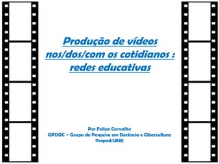 Produção de vídeos
nos/dos/com os cotidianos :
redes educativas

Por Felipe Carvalho
GPDOC – Grupo de Pesquisa em Docência e Cibercultura
Proped/UERJ

 