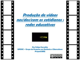 Produção de vídeos
nos/dos/com os cotidianos :
redes educativas

Por Felipe Carvalho
GPDOC – Grupo de Pesquisa em Docência e Cibercultura
Proped/UERJ

 