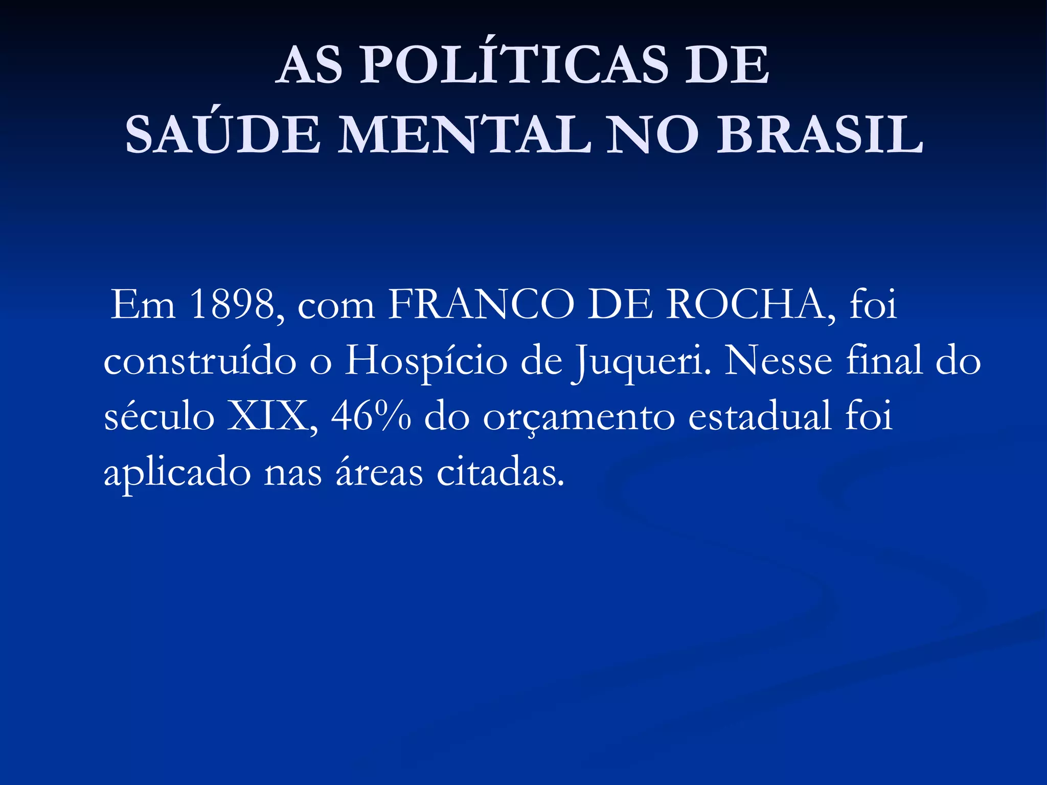 AS POLÍTICAS DE
SAÚDE MENTAL NO BRASIL
Em 1898, com FRANCO DE ROCHA, foi
construído o Hospício de Juqueri. Nesse final do
século XIX, 46% do orçamento estadual foi
aplicado nas áreas citadas.
 
