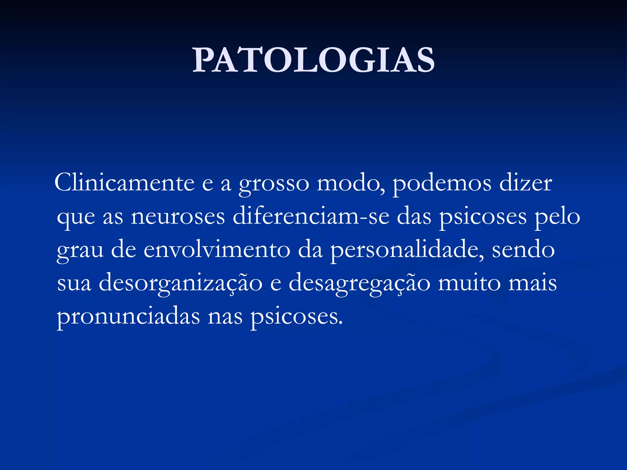 PATOLOGIAS
Clinicamente e a grosso modo, podemos dizer
que as neuroses diferenciam-se das psicoses pelo
grau de envolvimento da personalidade, sendo
sua desorganização e desagregação muito mais
pronunciadas nas psicoses.
 