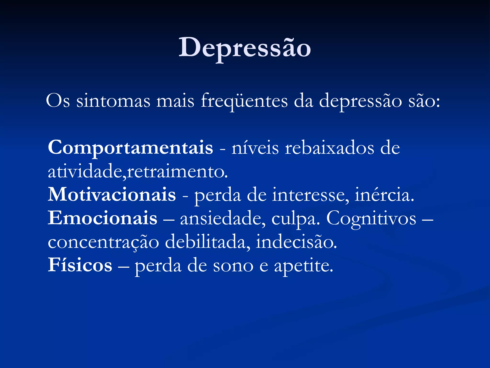 Depressão
Os sintomas mais freqüentes da depressão são:
Comportamentais - níveis rebaixados de
atividade,retraimento.
Motivacionais - perda de interesse, inércia.
Emocionais – ansiedade, culpa. Cognitivos –
concentração debilitada, indecisão.
Físicos – perda de sono e apetite.
 