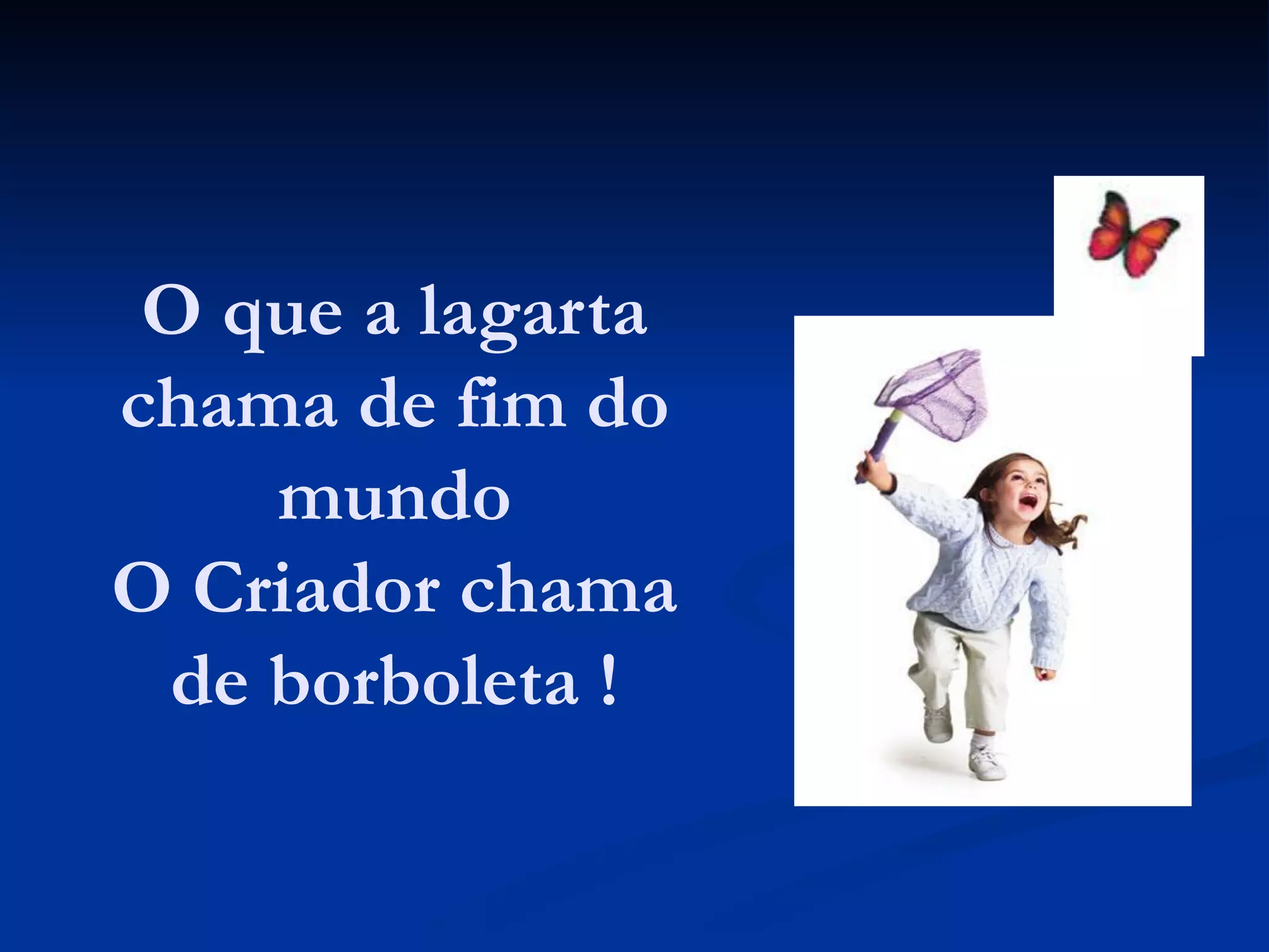 O que a lagarta
chama de fim do
mundo
O Criador chama
de borboleta !
 