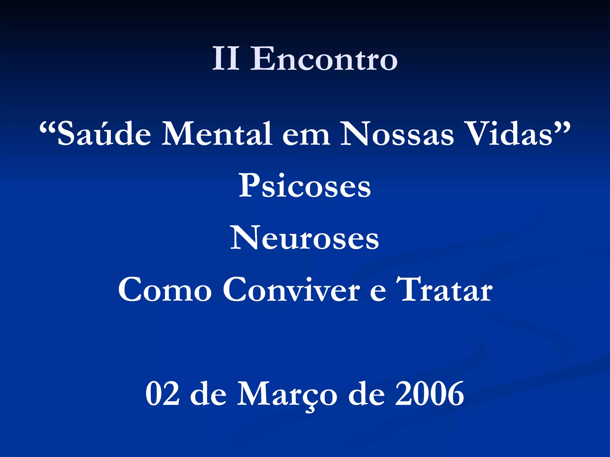 II Encontro
“Saúde Mental em Nossas Vidas”
Psicoses
Neuroses
Como Conviver e Tratar
02 de Março de 2006
 