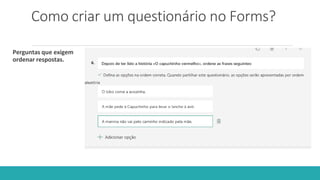 Como criar um questionário no Forms?
Perguntas que exigem
ordenar respostas.
 