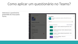 Como aplicar um questionário no Teams?
Selecionar o questionário
pretendido da nossa pasta
Forms.
 
