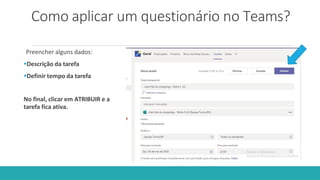 Como aplicar um questionário no Teams?
Preencher alguns dados:
Descrição da tarefa
Definir tempo da tarefa
No final, clicar em ATRIBUIR e a
tarefa fica ativa.
 