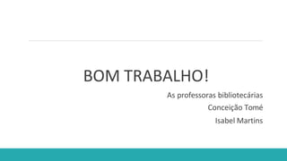 BOM TRABALHO!
As professoras bibliotecárias
Conceição Tomé
Isabel Martins
 