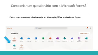 Como criar um questionário com o Microsoft Forms?
Entrar com as credenciais da escola no Microsoft Office e selecionar Forms.
 