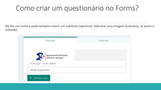 Como criar um questionário no Forms?
Dê-lhe um nome e pode também inserir um subtítulo (opcional). Adicione uma imagem ilustrativa, se assim o
entender.
 