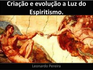 Criação e evolução a Luz do
Espiritismo.
Leonardo Pereira
 
