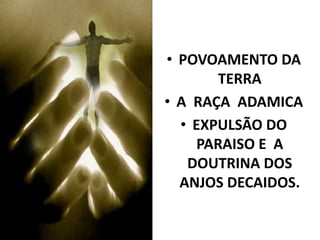 • POVOAMENTO DA
TERRA
• A RAÇA ADAMICA
• EXPULSÃO DO
PARAISO E A
DOUTRINA DOS
ANJOS DECAIDOS.
 