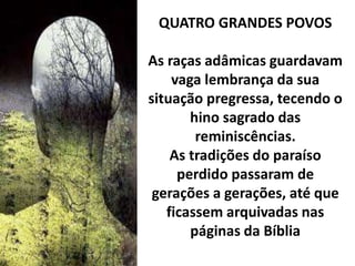 QUATRO GRANDES POVOS
As raças adâmicas guardavam
vaga lembrança da sua
situação pregressa, tecendo o
hino sagrado das
reminiscências.
As tradições do paraíso
perdido passaram de
gerações a gerações, até que
ficassem arquivadas nas
páginas da Bíblia
 
