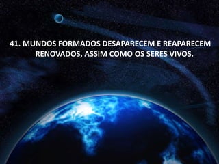 41. MUNDOS FORMADOS DESAPARECEM E REAPARECEM
RENOVADOS, ASSIM COMO OS SERES VIVOS.
 