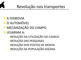 Revolução nos transportes
• A FERROVIA
• O AUTOMÓVEL
• MECANIZAÇÃO DO CAMPO
• LEVARAM A:
– REDUÇÃO DA UTILIZAÇÃO DO CAVALO
– REDUÇÃO DAS PESQUISAS
– REDUÇÃO DOS POSTOS DE MONTA
– REDUÇÃO DA POPULAÇÃO EQÜINA
 