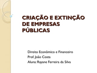 CRIAÇÃO E EXTINÇÃOCRIAÇÃO E EXTINÇÃO
DE EMPRESASDE EMPRESAS
PÚBLICASPÚBLICAS
Direito Econômico e Financeiro
Prof. João Costa
Aluna: Rayane Ferreira da Silva
 