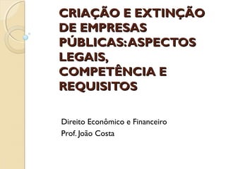 CRIAÇÃO E EXTINÇÃOCRIAÇÃO E EXTINÇÃO
DE EMPRESASDE EMPRESAS
PÚBLICAS:ASPECTOSPÚBLICAS:ASPECTOS
LEGAIS,LEGAIS,
COMPETÊNCIA ECOMPETÊNCIA E
REQUISITOSREQUISITOS
Direito Econômico e Financeiro
Prof. João Costa
 