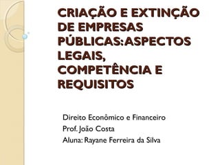 CRIAÇÃO E EXTINÇÃOCRIAÇÃO E EXTINÇÃO
DE EMPRESASDE EMPRESAS
PÚBLICAS:ASPECTOSPÚBLICAS:ASPECTOS
LEGAIS,LEGAIS,
COMPETÊNCIA ECOMPETÊNCIA E
REQUISITOSREQUISITOS
Direito Econômico e Financeiro
Prof. João Costa
Aluna: Rayane Ferreira da Silva
 
