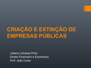 CRIAÇÃO E EXTINÇÃO DE
EMPRESAS PÚBLICAS
Juliana Linhares Pinto
Direito Financeiro e Econômico
Prof. João Costa
 