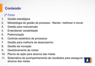 ÍNDICE 3
10
15
18
28
34
38
42
52
57
61
67
Gestão Estratégica
Metodologia de gestão de processos
Gestão para manutenção
Entendendo a variabilidade
Padronização
Controle Estatístico de Processos
Gestão para a melhoria do desempenho
Gestão da inovação
Desdobramento de metas
Plano de ação para o alcance de metas
Sistemática de acompanhamento de resultados
Software Gestão Estratégica
www.stratec.com.br| Tel:+55	
  31	
  3568	
  7260
 
