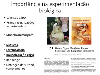 Importância na experimentação
biológica
• Modelo animal para:
• Nutrição
• Farmacologia
• Imunologia / alergia
• Radiologia
• Obtenção de sistema
complemento
• Lavoiser, 1790
• Primeiras utilizações
experimentais
 