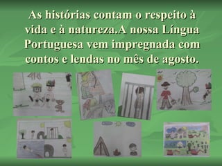 As histórias contam o respeito à vida e à natureza.A nossa Língua Portuguesa vem impregnada com contos e lendas no mês de agosto. 