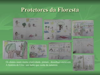 Protetores da Floresta Os alunos usam muita criatividade, pintam , desenham escrevem A história de Uira - um índio que cuida da natureza. 