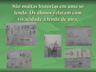 São muitas histórias em uma só lenda. Os alunos relatam com vivacidade a lenda de uira. 