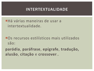 Há várias maneiras de usar a
intertextualidade.
Os recursos estilísticos mais utilizados
são:
paródia, paráfrase, epígrafe, tradução,
alusão, citação e crossover..
INTERTEXTUALIDADE
 