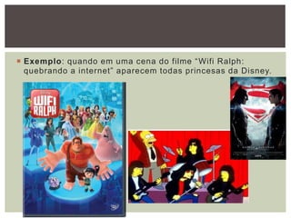  Exemplo: quando em uma cena do filme “Wifi Ralph:
quebrando a internet” aparecem todas princesas da Disney.
 