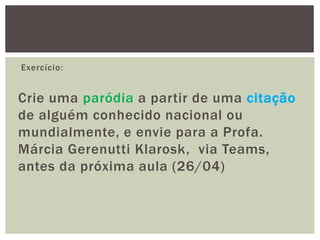 Exercício:
Crie uma paródia a partir de uma citação
de alguém conhecido nacional ou
mundialmente, e envie para a Profa.
Márcia Gerenutti Klarosk, via Teams,
antes da próxima aula (26/04)
 