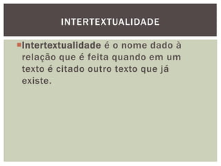 Intertextualidade é o nome dado à
relação que é feita quando em um
texto é citado outro texto que já
existe.
INTERTEXTUALIDADE
 