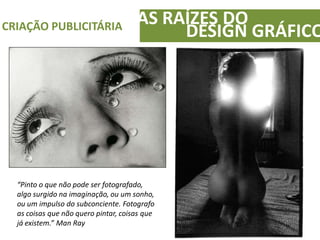 AS RAÍZES DOCRIAÇÃO PUBLICITÁRIA
DESIGN GRÁFICO
“Pinto o que não pode ser fotografado,
algo surgido na imaginação, ou um sonho,
ou um impulso do subconciente. Fotografo
as coisas que não quero pintar, coisas que
já existem.” Man Ray
 