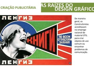 AS RAÍZES DOCRIAÇÃO PUBLICITÁRIA
DESIGN GRÁFICO
De maneira
geral, os
Construtivistas
acreditavam
no emprego
racional de
material ÚTIL
para criar
objetos de uso
comum ou
encontrar
problemas de
comunicação.
 