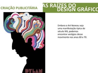 AS RAÍZES DOCRIAÇÃO PUBLICITÁRIA
DESIGN GRÁFICO
Embora o Art Noveau seja
uma manifestação típica do
século XIX, podemos
encontrar vestígios desse
movimento nos anos 60 e 70.
 