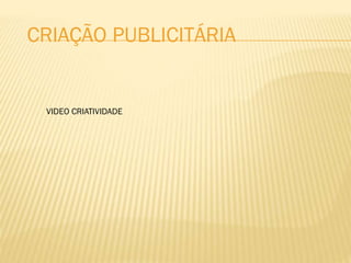 VIDEO CRIATIVIDADE
CRIAÇÃO PUBLICITÁRIA
 