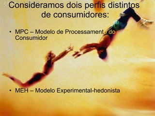 Consideramos dois perfis distintos  de consumidores: MPC – Modelo de Processament o do  Consumidor MEH – Modelo Experimental-hedonista 