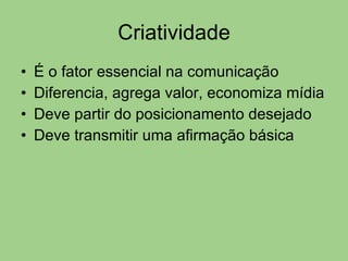 Criatividade É o fator essencial na comunicação Diferencia, agrega valor, economiza mídia Deve partir do posicionamento desejado Deve transmitir uma afirmação básica 