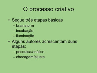 O processo criativo Segue três etapas básicas brainstorm incubação iluminação Alguns autores acrescentam duas etapas: pesquisa/análise checagem/ajuste 