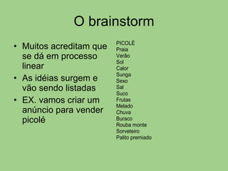 O brainstorm Muitos acreditam que se dá em processo linear As idéias surgem e vão sendo listadas EX. vamos criar um anúncio para vender picolé 