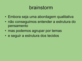 brainstorm Embora seja uma abordagem qualitativa não conseguimos entender a estrutura do pensamento  mas podemos agrupar por temas e seguir a estrutura dos tecidos 