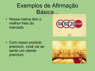 Exemplos de Afirmação Básica... Nossa marca tem o melhor freio do mercado Com nosso produto premium, você vai se sentir um cliente premium 