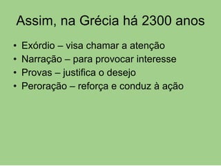 Assim, na Grécia há 2300 anos Exórdio – visa chamar a atenção Narração – para provocar interesse Provas – justifica o desejo Peroração – reforça e conduz à ação 